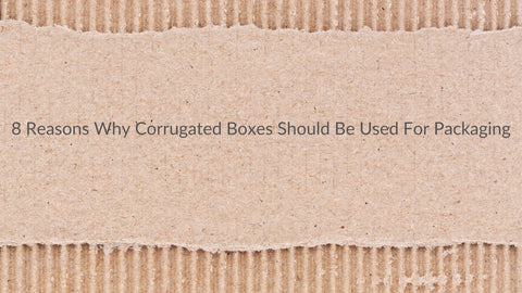 8 Reasons Why Corrugated Boxes Should Be Used For Packaging
